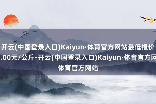 开云(中国登录入口)Kaiyun·体育官方网站最低报价26.00元/公斤-开云(中国登录入口)Kaiyun·体育官方网站