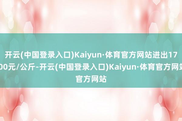 开云(中国登录入口)Kaiyun·体育官方网站进出17.00元/公斤-开云(中国登录入口)Kaiyun·体育官方网站