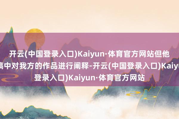 开云(中国登录入口)Kaiyun·体育官方网站但他仍尽量幸免在写稿中对我方的作品进行阐释-开云(中国登录入口)Kaiyun·体育官方网站