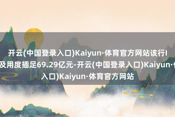 开云(中国登录入口)Kaiyun·体育官方网站该行IT本钱性支拨及用度插足69.29亿元-开云(中国登录入口)Kaiyun·体育官方网站