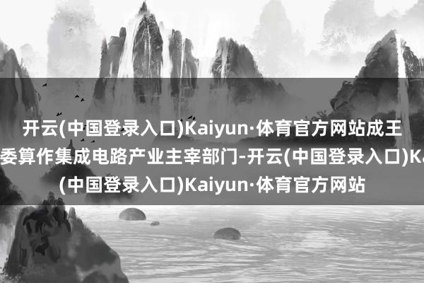 开云(中国登录入口)Kaiyun·体育官方网站成王人市经信局市新经济委算作集成电路产业主宰部门-开云(中国登录入口)Kaiyun·体育官方网站