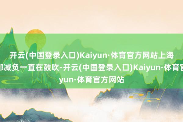 开云(中国登录入口)Kaiyun·体育官方网站上海下层干部减负一直在鼓吹-开云(中国登录入口)Kaiyun·体育官方网站