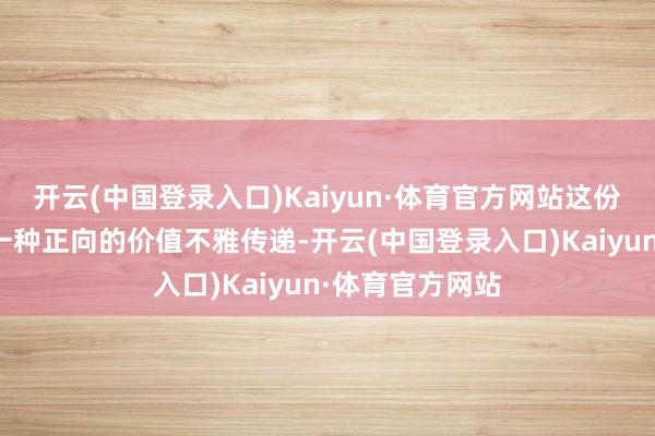 开云(中国登录入口)Kaiyun·体育官方网站这份文献实际上是一种正向的价值不雅传递-开云(中国登录入口)Kaiyun·体育官方网站