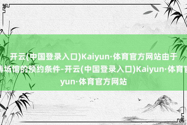 开云(中国登录入口)Kaiyun·体育官方网站由于当今文博场馆的预约条件-开云(中国登录入口)Kaiyun·体育官方网站