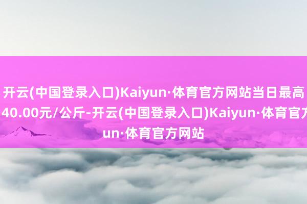 开云(中国登录入口)Kaiyun·体育官方网站当日最高报价140.00元/公斤-开云(中国登录入口)Kaiyun·体育官方网站