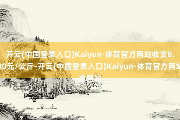 开云(中国登录入口)Kaiyun·体育官方网站收支8.40元/公斤-开云(中国登录入口)Kaiyun·体育官方网站