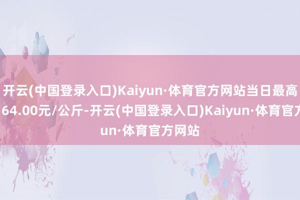 开云(中国登录入口)Kaiyun·体育官方网站当日最高报价164.00元/公斤-开云(中国登录入口)Kaiyun·体育官方网站