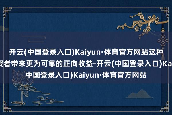 开云(中国登录入口)Kaiyun·体育官方网站这种分成神情有望为投资者带来更为可靠的正向收益-开云(中国登录入口)Kaiyun·体育官方网站