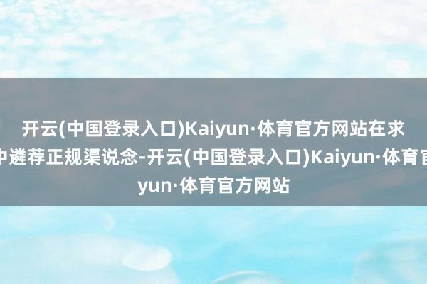 开云(中国登录入口)Kaiyun·体育官方网站在求职进程中遴荐正规渠说念-开云(中国登录入口)Kaiyun·体育官方网站