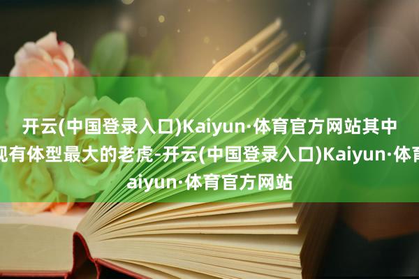 开云(中国登录入口)Kaiyun·体育官方网站其中东北虎是现有体型最大的老虎-开云(中国登录入口)Kaiyun·体育官方网站