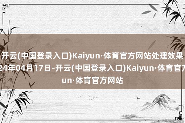 开云(中国登录入口)Kaiyun·体育官方网站处理效果：2024年04月17日-开云(中国登录入口)Kaiyun·体育官方网站