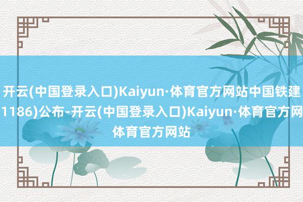 开云(中国登录入口)Kaiyun·体育官方网站中国铁建(01186)公布-开云(中国登录入口)Kaiyun·体育官方网站