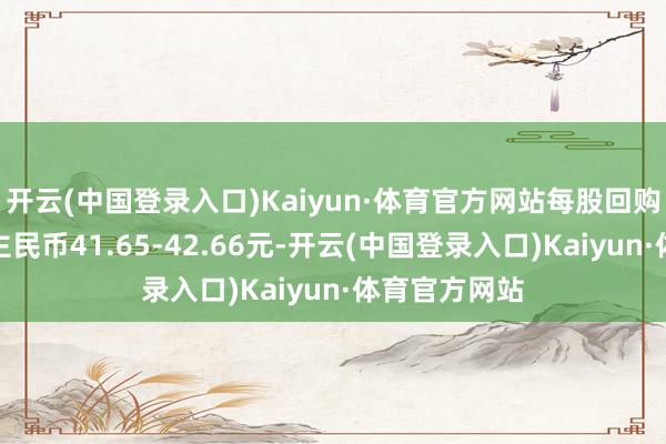 开云(中国登录入口)Kaiyun·体育官方网站每股回购价钱为东谈主民币41.65-42.66元-开云(中国登录入口)Kaiyun·体育官方网站