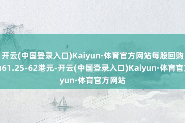 开云(中国登录入口)Kaiyun·体育官方网站每股回购价钱为61.25-62港元-开云(中国登录入口)Kaiyun·体育官方网站