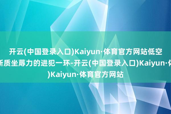 开云(中国登录入口)Kaiyun·体育官方网站低空经济是发展新质坐蓐力的进犯一环-开云(中国登录入口)Kaiyun·体育官方网站