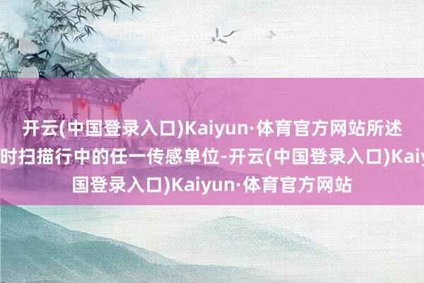 开云(中国登录入口)Kaiyun·体育官方网站所述倡导传感单位为现时扫描行中的任一传感单位-开云(中国登录入口)Kaiyun·体育官方网站