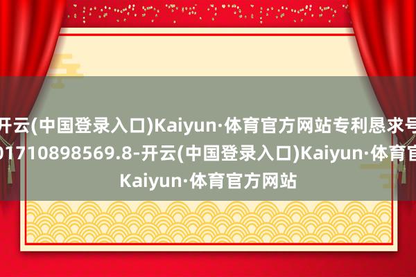 开云(中国登录入口)Kaiyun·体育官方网站专利恳求号为CN201710898569.8-开云(中国登录入口)Kaiyun·体育官方网站