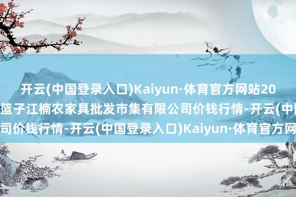 开云(中国登录入口)Kaiyun·体育官方网站2024年4月25日海口市菜篮子江楠农家具批发市集有限公司价钱行情-开云(中国登录入口)Kaiyun·体育官方网站