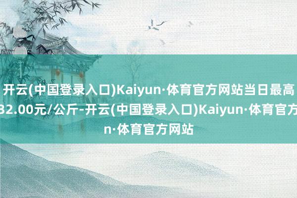 开云(中国登录入口)Kaiyun·体育官方网站当日最高报价32.00元/公斤-开云(中国登录入口)Kaiyun·体育官方网站