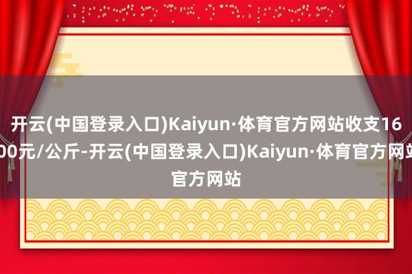 开云(中国登录入口)Kaiyun·体育官方网站收支16.00元/公斤-开云(中国登录入口)Kaiyun·体育官方网站