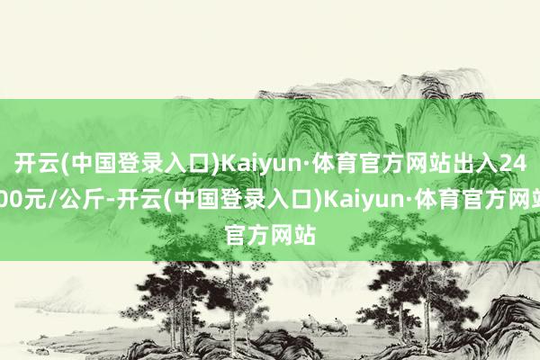 开云(中国登录入口)Kaiyun·体育官方网站出入24.00元/公斤-开云(中国登录入口)Kaiyun·体育官方网站