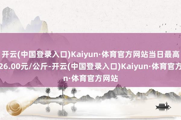 开云(中国登录入口)Kaiyun·体育官方网站当日最高报价26.00元/公斤-开云(中国登录入口)Kaiyun·体育官方网站