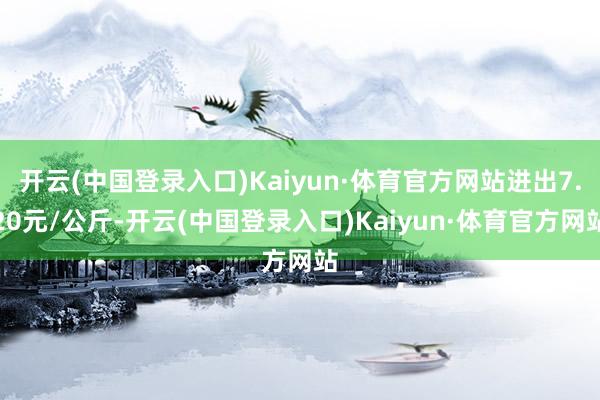 开云(中国登录入口)Kaiyun·体育官方网站进出7.20元/公斤-开云(中国登录入口)Kaiyun·体育官方网站