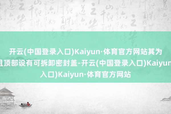 开云(中国登录入口)Kaiyun·体育官方网站其为金属容器结构且顶部设有可拆卸密封盖-开云(中国登录入口)Kaiyun·体育官方网站