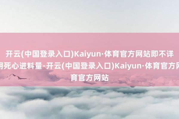 开云(中国登录入口)Kaiyun·体育官方网站即不详有用死心进料量-开云(中国登录入口)Kaiyun·体育官方网站