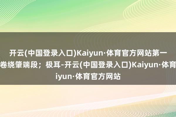 开云(中国登录入口)Kaiyun·体育官方网站第一段建立为卷绕肇端段；极耳-开云(中国登录入口)Kaiyun·体育官方网站