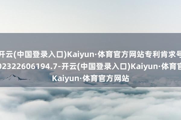 开云(中国登录入口)Kaiyun·体育官方网站专利肯求号为CN202322606194.7-开云(中国登录入口)Kaiyun·体育官方网站