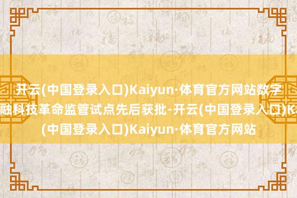 开云(中国登录入口)Kaiyun·体育官方网站数字东谈主民币试点、金融科技革命监管试点先后获批-开云(中国登录入口)Kaiyun·体育官方网站