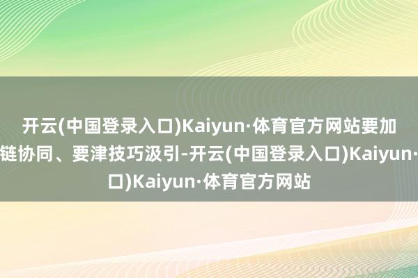 开云(中国登录入口)Kaiyun·体育官方网站要加强高下流产业链协同、要津技巧汲引-开云(中国登录入口)Kaiyun·体育官方网站