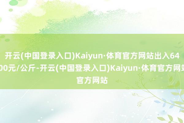 开云(中国登录入口)Kaiyun·体育官方网站出入64.00元/公斤-开云(中国登录入口)Kaiyun·体育官方网站