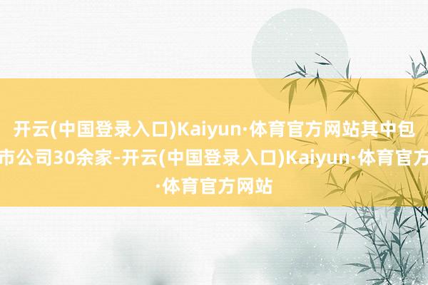 开云(中国登录入口)Kaiyun·体育官方网站其中包括上市公司30余家-开云(中国登录入口)Kaiyun·体育官方网站