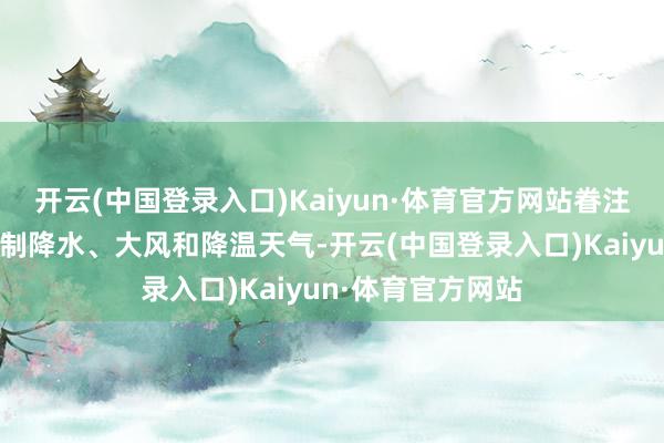 开云(中国登录入口)Kaiyun·体育官方网站眷注行将到来的大限制降水、大风和降温天气-开云(中国登录入口)Kaiyun·体育官方网站