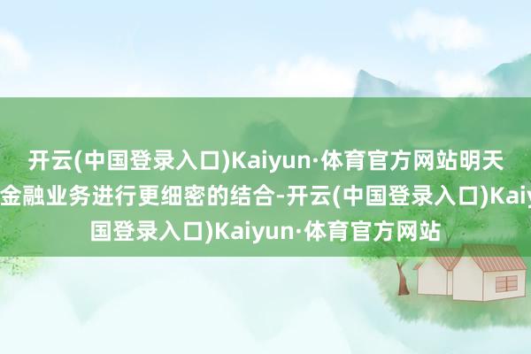 开云(中国登录入口)Kaiyun·体育官方网站明天科技研发企业能与金融业务进行更细密的结合-开云(中国登录入口)Kaiyun·体育官方网站