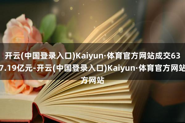 开云(中国登录入口)Kaiyun·体育官方网站成交637.19亿元-开云(中国登录入口)Kaiyun·体育官方网站