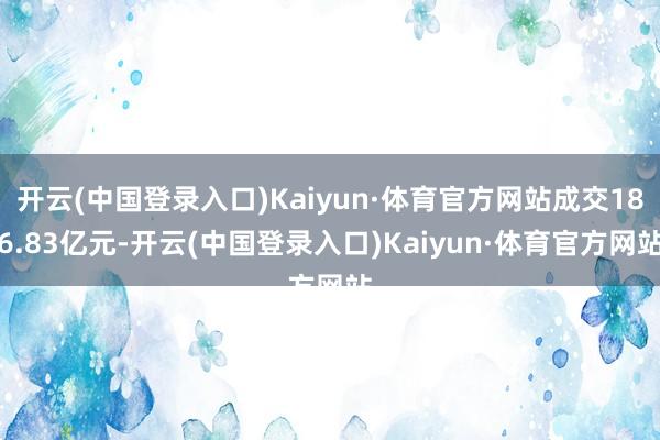 开云(中国登录入口)Kaiyun·体育官方网站成交186.83亿元-开云(中国登录入口)Kaiyun·体育官方网站