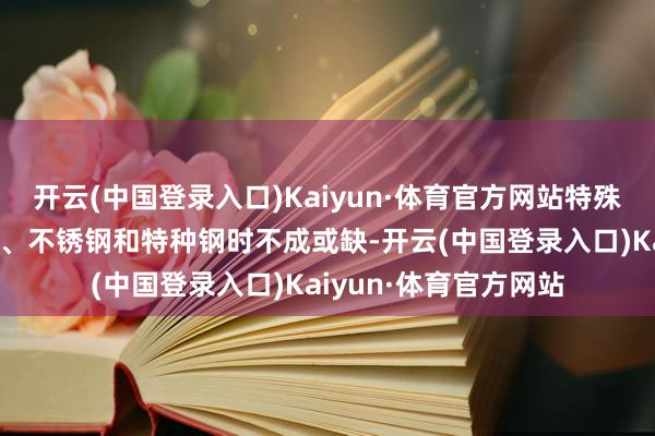 开云(中国登录入口)Kaiyun·体育官方网站特殊是在坐褥高强度钢材、不锈钢和特种钢时不成或缺-开云(中国登录入口)Kaiyun·体育官方网站