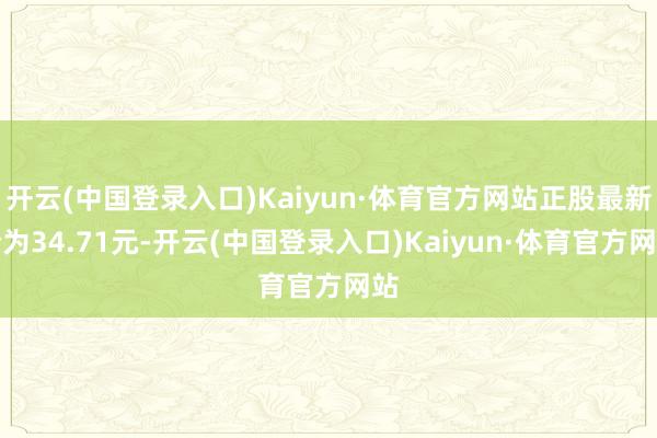 开云(中国登录入口)Kaiyun·体育官方网站正股最新价为34.71元-开云(中国登录入口)Kaiyun·体育官方网站