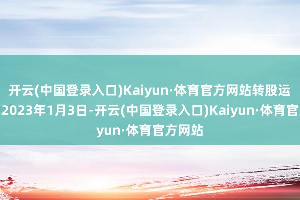 开云(中国登录入口)Kaiyun·体育官方网站转股运行日为2023年1月3日-开云(中国登录入口)Kaiyun·体育官方网站