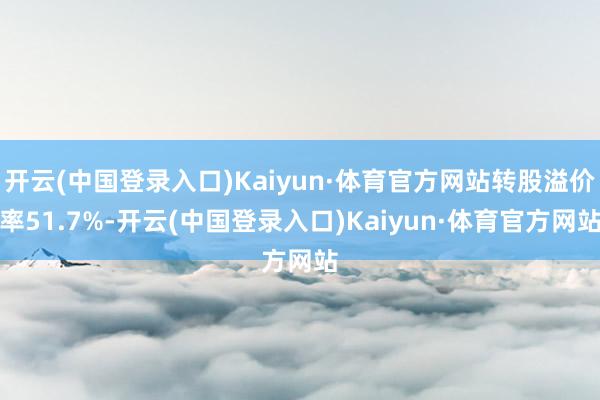 开云(中国登录入口)Kaiyun·体育官方网站转股溢价率51.7%-开云(中国登录入口)Kaiyun·体育官方网站