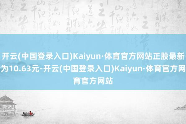 开云(中国登录入口)Kaiyun·体育官方网站正股最新价为10.63元-开云(中国登录入口)Kaiyun·体育官方网站