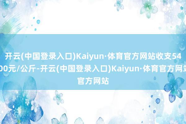 开云(中国登录入口)Kaiyun·体育官方网站收支54.00元/公斤-开云(中国登录入口)Kaiyun·体育官方网站