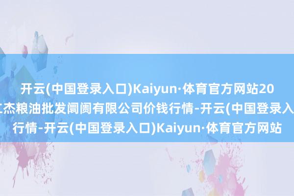 开云(中国登录入口)Kaiyun·体育官方网站2024年6月8日青海西宁仁杰粮油批发阛阓有限公司价钱行情-开云(中国登录入口)Kaiyun·体育官方网站