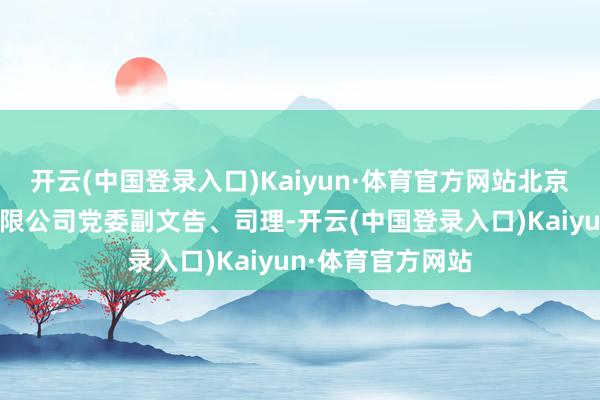 开云(中国登录入口)Kaiyun·体育官方网站北京公交有轨电车有限公司党委副文告、司理-开云(中国登录入口)Kaiyun·体育官方网站