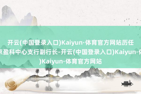 开云(中国登录入口)Kaiyun·体育官方网站历任花旗银行北京盈科中心支行副行长-开云(中国登录入口)Kaiyun·体育官方网站