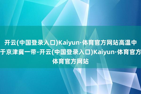 开云(中国登录入口)Kaiyun·体育官方网站高温中心位于京津冀一带-开云(中国登录入口)Kaiyun·体育官方网站