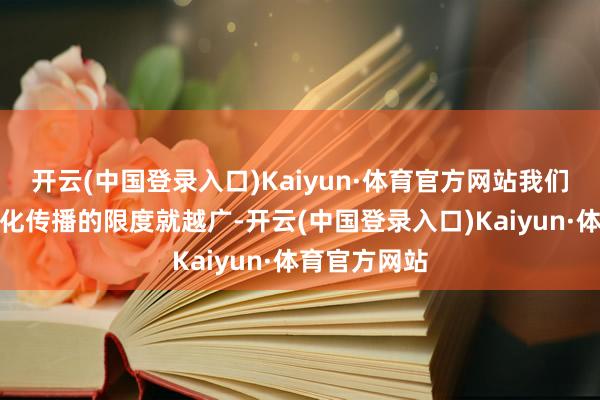 开云(中国登录入口)Kaiyun·体育官方网站我们中国传统文化传播的限度就越广-开云(中国登录入口)Kaiyun·体育官方网站